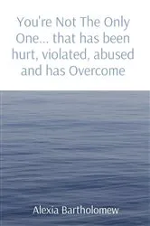 Book cover of You're Not The Only One... that has been hurt, violated, abused and has Overcome by Bartholomew, Alexia,